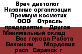 Врач-диетолог › Название организации ­ Премиум косметик, ООО › Отрасль предприятия ­ Другое › Минимальный оклад ­ 40 000 - Все города Работа » Вакансии   . Мордовия респ.,Саранск г.